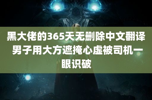 黑大佬的365天无删除中文翻译 男子用大方遮掩心虚被司机一眼识破