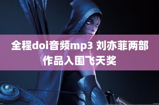 全程doi音频mp3 刘亦菲两部作品入围飞天奖