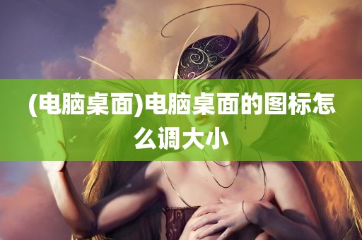 (电脑桌面)电脑桌面的图标怎么调大小