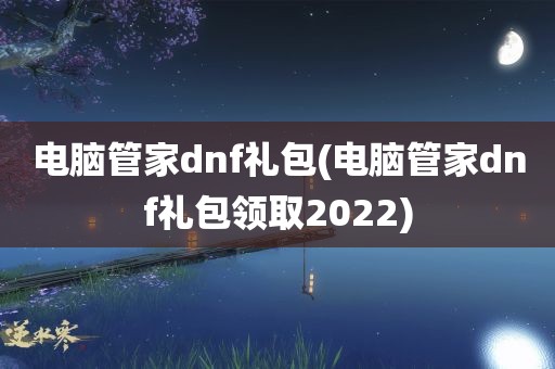 电脑管家dnf礼包(电脑管家dnf礼包领取2022)