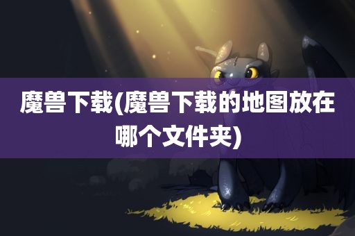 魔兽下载(魔兽下载的地图放在哪个文件夹)