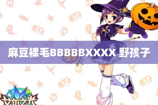 麻豆裸毛BBBBBXXXX 野孩子