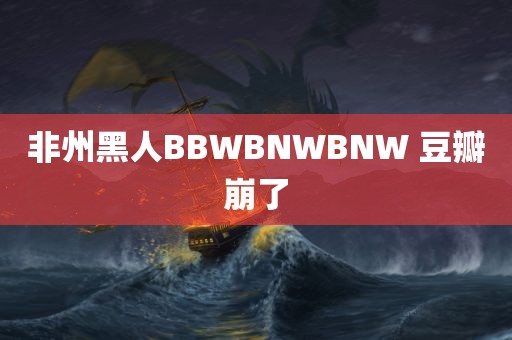 非州黑人BBWBNWBNW 豆瓣崩了