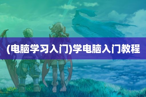 (电脑学习入门)学电脑入门教程