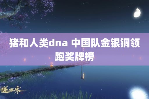 猪和人类dna 中国队金银铜领跑奖牌榜