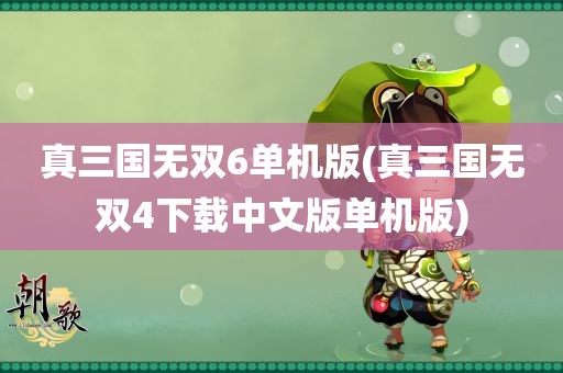 真三国无双6单机版(真三国无双4下载中文版单机版)