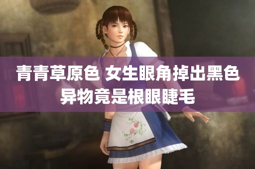 青青草原色 女生眼角掉出黑色异物竟是根眼睫毛