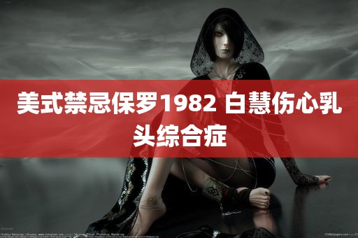 美式禁忌保罗1982 白慧伤心乳头综合症