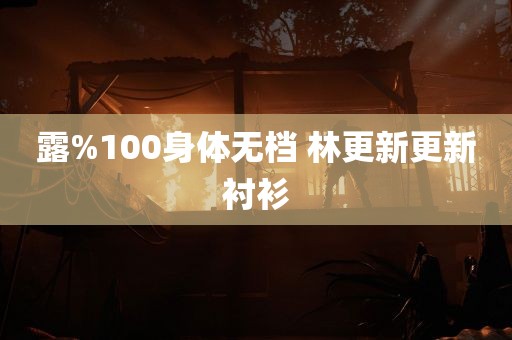 露%100身体无档 林更新更新衬衫