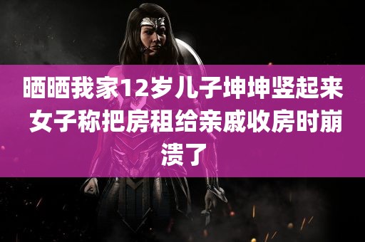 晒晒我家12岁儿子坤坤竖起来 女子称把房租给亲戚收房时崩溃了