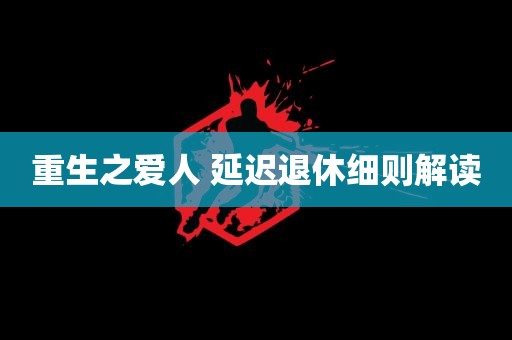 重生之爱人 延迟退休细则解读