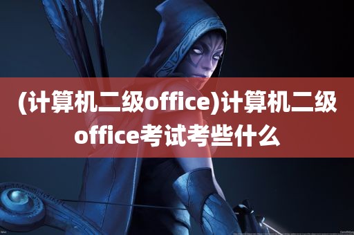 (计算机二级office)计算机二级office考试考些什么