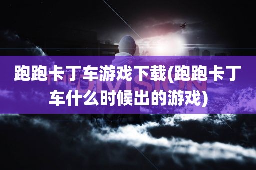 跑跑卡丁车游戏下载(跑跑卡丁车什么时候出的游戏)