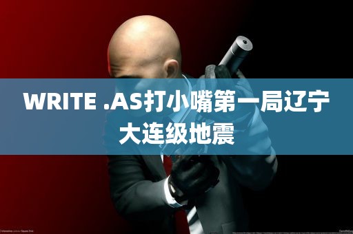 WRITE .AS打小嘴第一局辽宁大连级地震