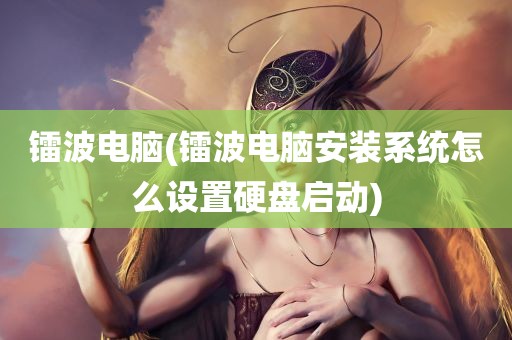 镭波电脑(镭波电脑安装系统怎么设置硬盘启动)