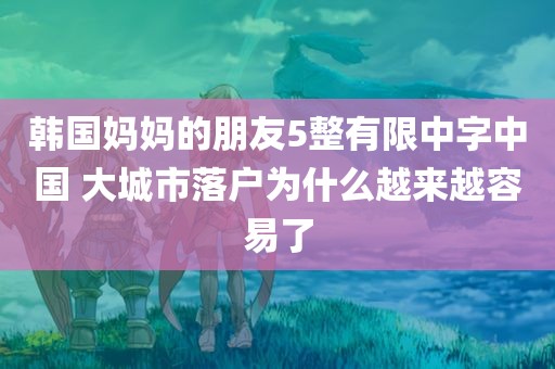 韩国妈妈的朋友5整有限中字中国 大城市落户为什么越来越容易了