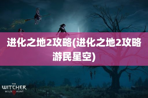 进化之地2攻略(进化之地2攻略游民星空)