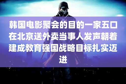 韩国电影聚会的目的一家五口在北京送外卖当事人发声朝着建成教育强国战略目标扎实迈进