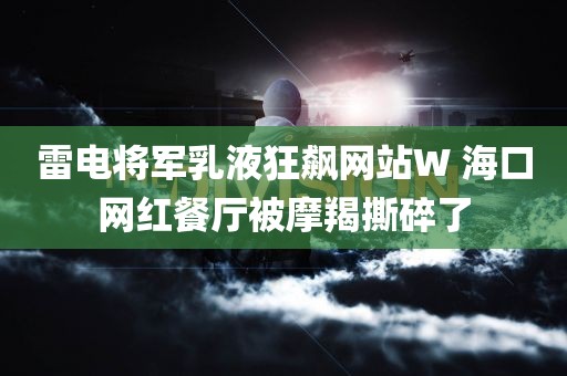 雷电将军乳液狂飙网站W 海口网红餐厅被摩羯撕碎了