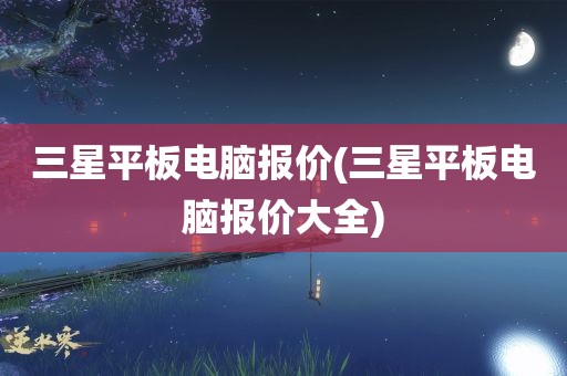 三星平板电脑报价(三星平板电脑报价大全)