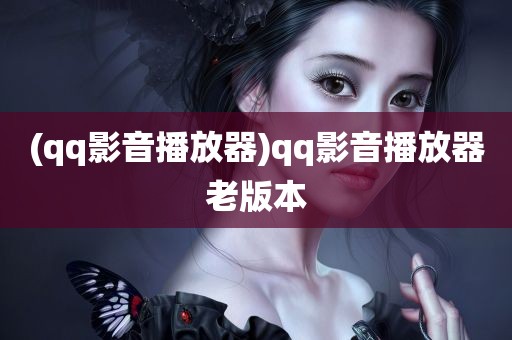 (qq影音播放器)qq影音播放器老版本