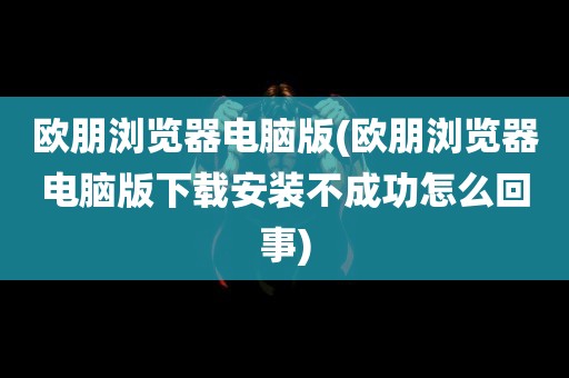 欧朋浏览器电脑版(欧朋浏览器电脑版下载安装不成功怎么回事)