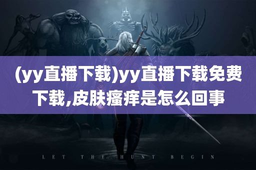 (yy直播下载)yy直播下载免费下载,皮肤瘙痒是怎么回事