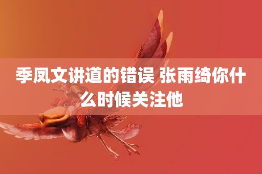 季凤文讲道的错误 张雨绮你什么时候关注他