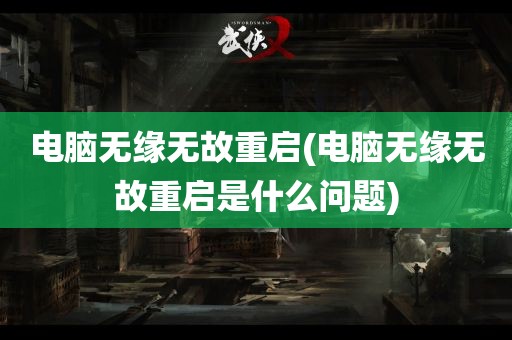 电脑无缘无故重启(电脑无缘无故重启是什么问题)