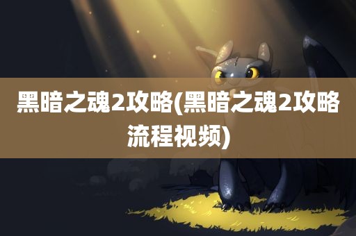 黑暗之魂2攻略(黑暗之魂2攻略流程视频)