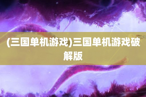 (三国单机游戏)三国单机游戏破解版