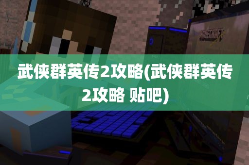 武侠群英传2攻略(武侠群英传2攻略 贴吧)