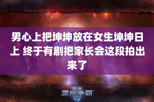 男心上把坤坤放在女生坤坤日上 终于有剧把家长会这段拍出来了