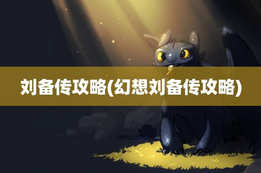 刘备传攻略(幻想刘备传攻略)