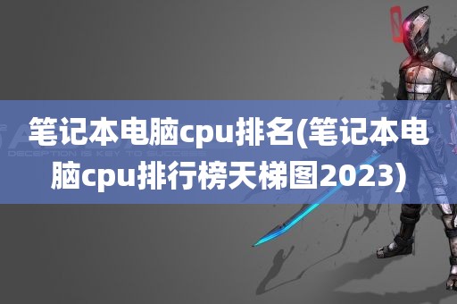 笔记本电脑cpu排名(笔记本电脑cpu排行榜天梯图2023)