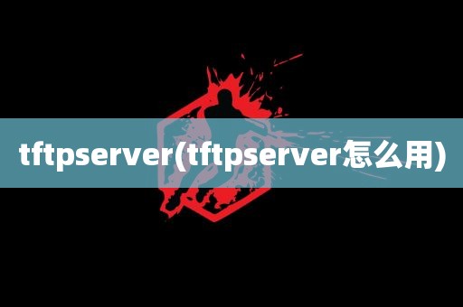 tftpserver(tftpserver怎么用)