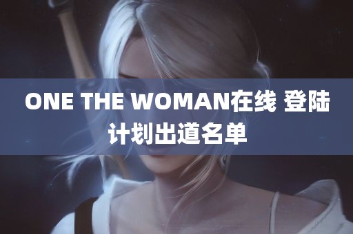 ONE THE WOMAN在线 登陆计划出道名单