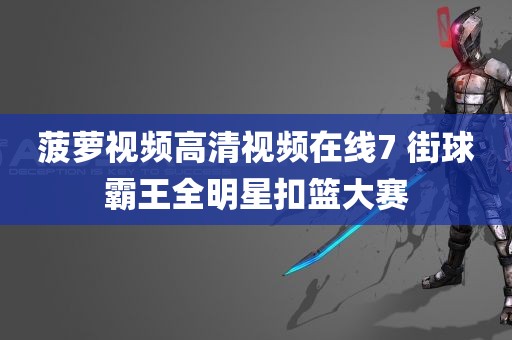 菠萝视频高清视频在线7 街球霸王全明星扣篮大赛