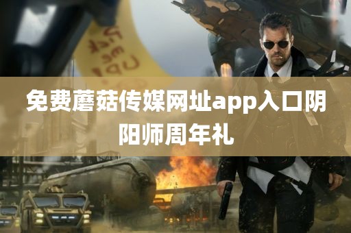 免费蘑菇传媒网址app入口阴阳师周年礼