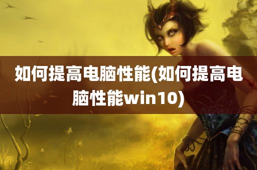 如何提高电脑性能(如何提高电脑性能win10)