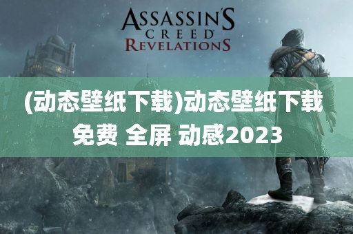 (动态壁纸下载)动态壁纸下载 免费 全屏 动感2023