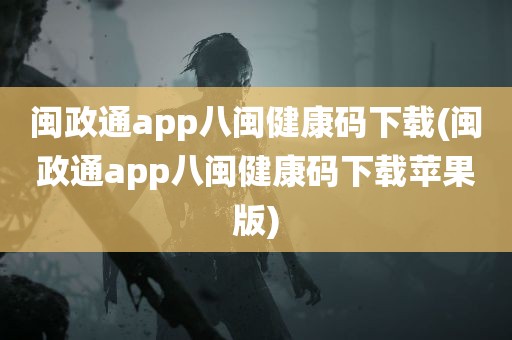 闽政通app八闽健康码下载(闽政通app八闽健康码下载苹果版)