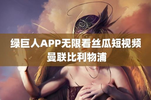 绿巨人APP无限看丝瓜短视频 曼联比利物浦