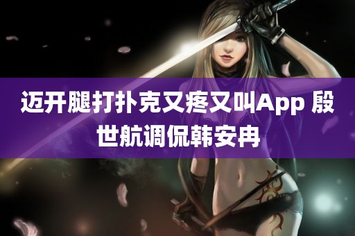 迈开腿打扑克又疼又叫App 殷世航调侃韩安冉