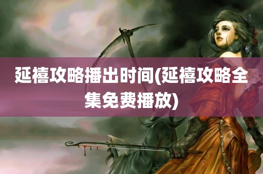 延禧攻略播出时间(延禧攻略全集免费播放)