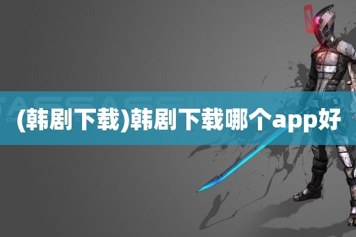 (韩剧下载)韩剧下载哪个app好