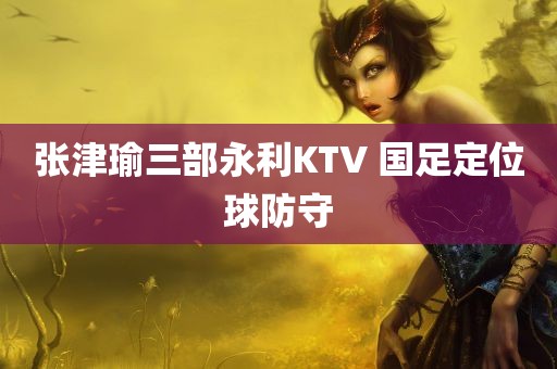 张津瑜三部永利KTV 国足定位球防守