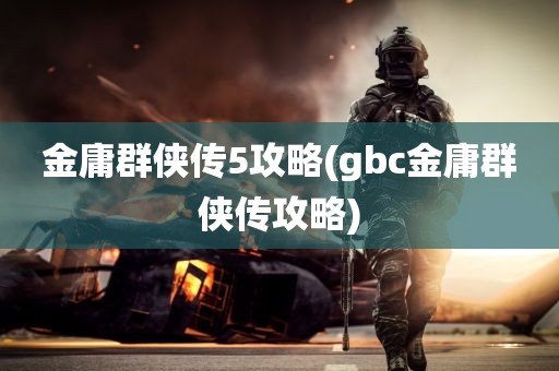 金庸群侠传5攻略(gbc金庸群侠传攻略)