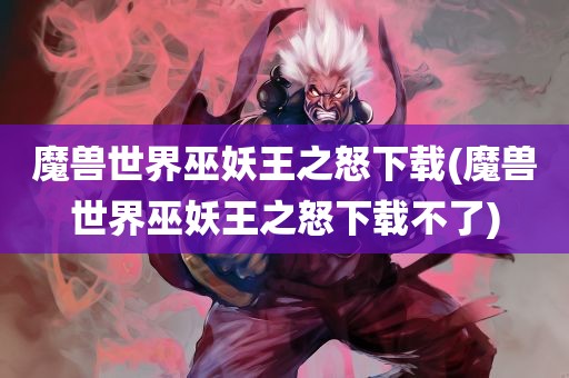 魔兽世界巫妖王之怒下载(魔兽世界巫妖王之怒下载不了)