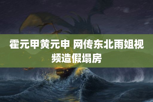 霍元甲黄元申 网传东北雨姐视频造假塌房